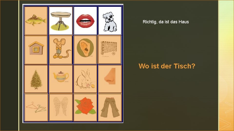 z Richtig, da ist das Haus Wo ist der Tisch? 