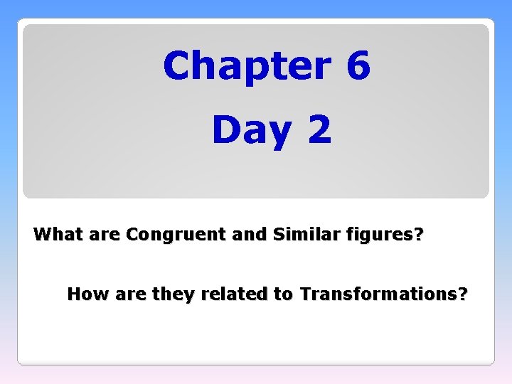 Chapter 6 Day 2 What are Congruent and Similar figures? How are they related