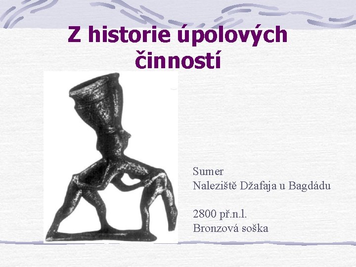 Z historie úpolových činností Sumer Naleziště Džafaja u Bagdádu 2800 př. n. l. Bronzová Z historie úpolových činností Sumer Naleziště Džafaja u Bagdádu 2800 př. n. l. Bronzová