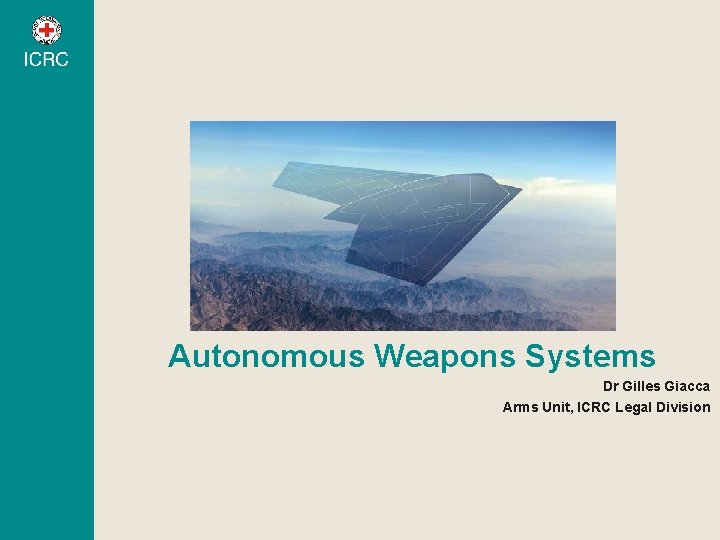 Autonomous Weapons Systems Dr Gilles Giacca Arms Unit, ICRC Legal Division 