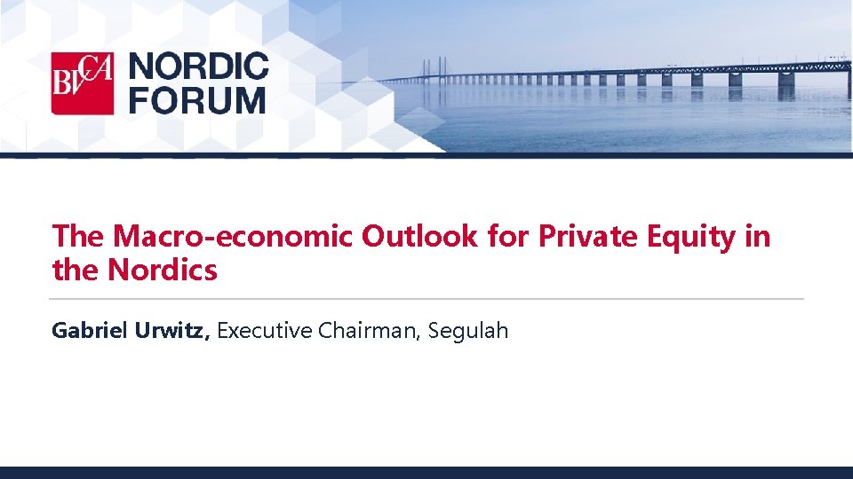 The Macro-economic Outlook for Private Equity in the Nordics Gabriel Urwitz, Executive Chairman, Segulah