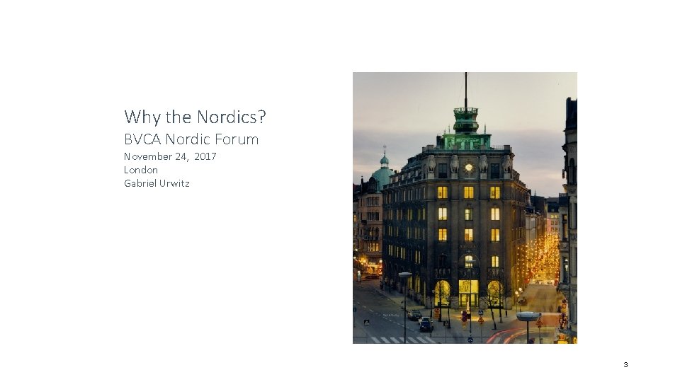 Why the Nordics? BVCA Nordic Forum November 24, 2017 London Gabriel Urwitz 3 