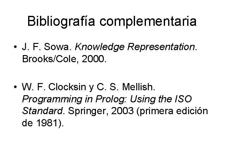 Bibliografía complementaria • J. F. Sowa. Knowledge Representation. Brooks/Cole, 2000. • W. F. Clocksin