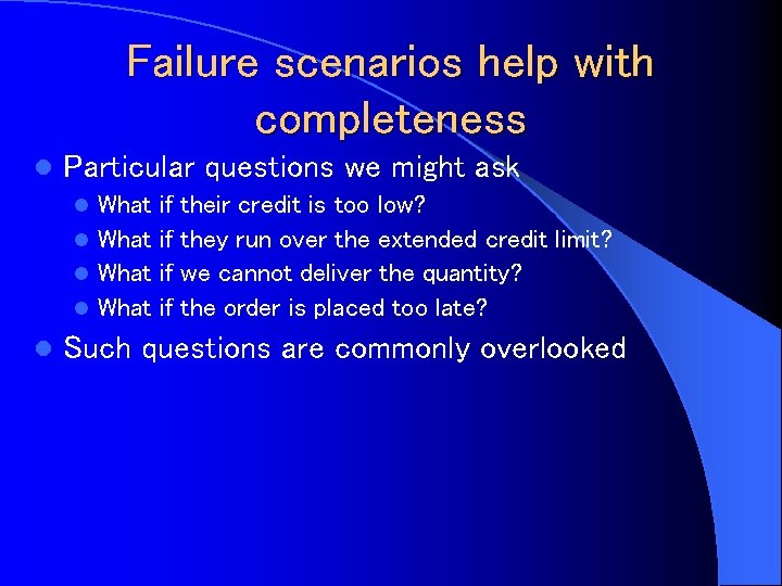 Failure scenarios help with completeness l Particular questions we might ask What l l