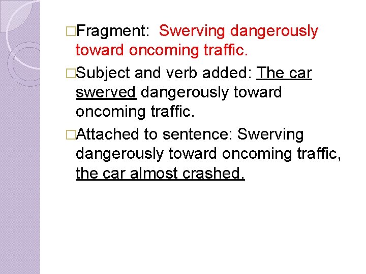 �Fragment: Swerving dangerously toward oncoming traffic. �Subject and verb added: The car swerved dangerously �Fragment: Swerving dangerously toward oncoming traffic. �Subject and verb added: The car swerved dangerously