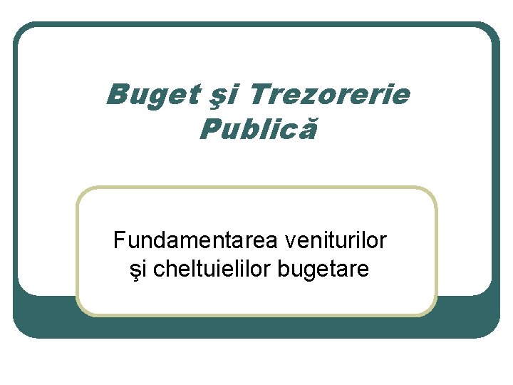 Buget şi Trezorerie Publică Fundamentarea veniturilor şi cheltuielilor bugetare 