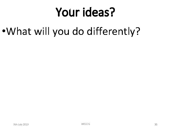 Your ideas? • What will you do differently? 9 th July 2019 WECCG 35