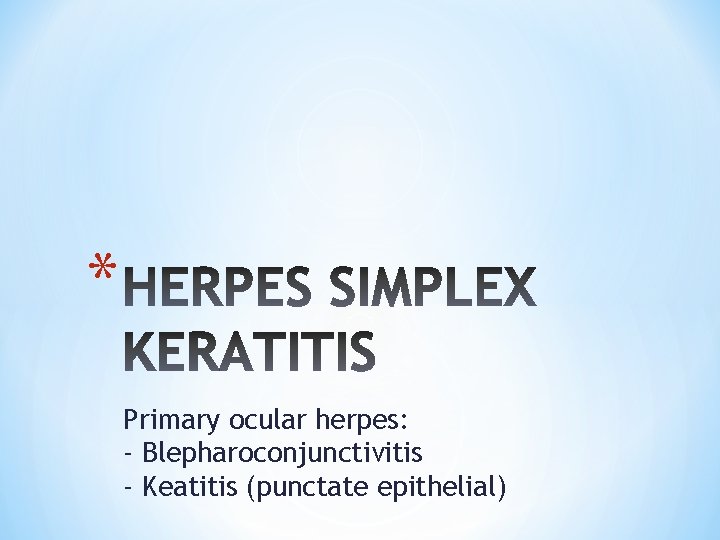 * Primary ocular herpes: - Blepharoconjunctivitis - Keatitis (punctate epithelial) 