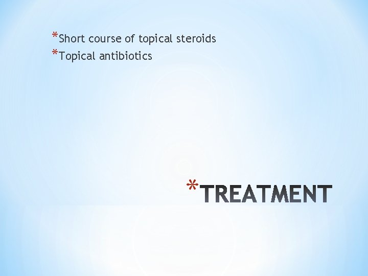 *Short course of topical steroids *Topical antibiotics * 