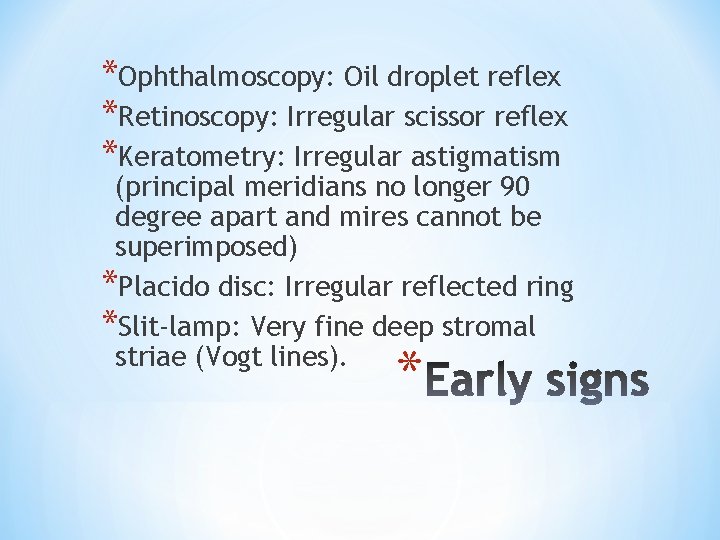 *Ophthalmoscopy: Oil droplet reflex *Retinoscopy: Irregular scissor reflex *Keratometry: Irregular astigmatism (principal meridians no