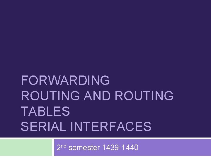 FORWARDING ROUTING AND ROUTING TABLES SERIAL INTERFACES 2 nd semester 1439 -1440 
