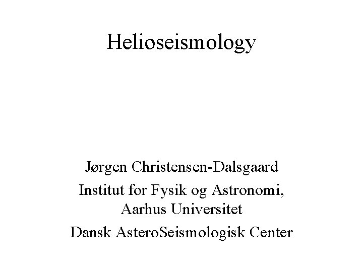 Helioseismology Jørgen Christensen-Dalsgaard Institut for Fysik og Astronomi, Aarhus Universitet Dansk Astero. Seismologisk Center