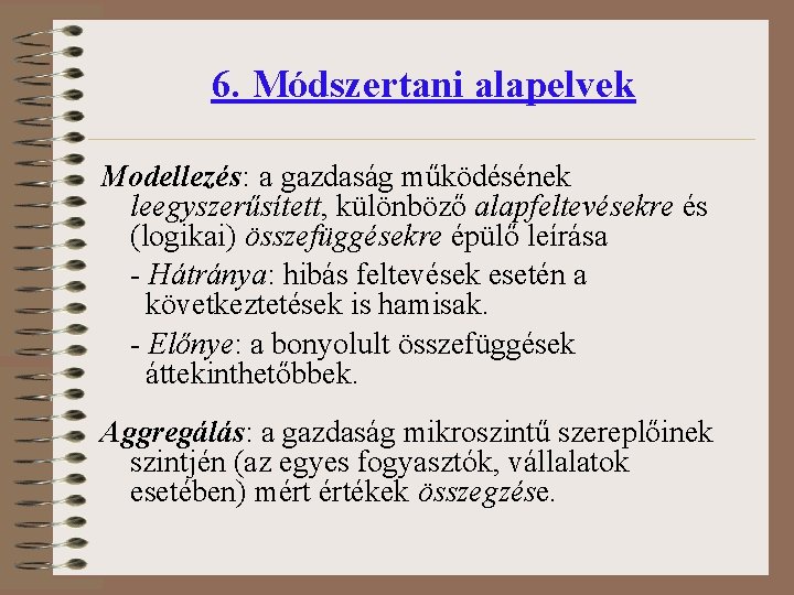 6. Módszertani alapelvek Modellezés: a gazdaság működésének leegyszerűsített, különböző alapfeltevésekre és (logikai) összefüggésekre épülő