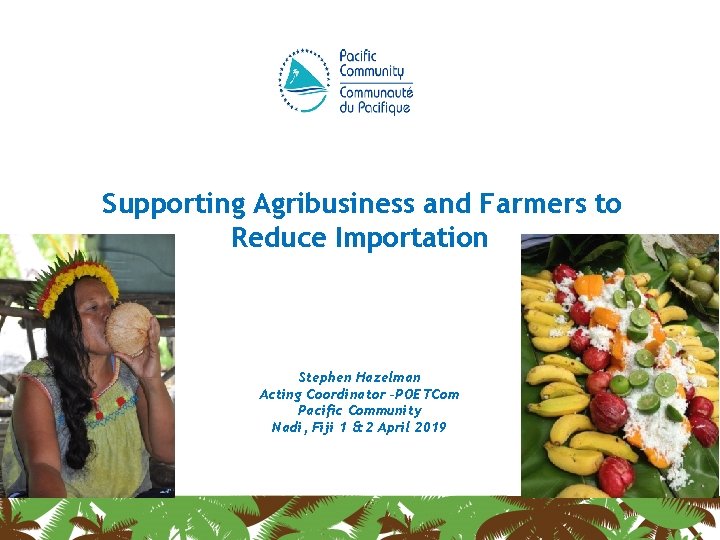 Supporting Agribusiness and Farmers to Reduce Importation Stephen Hazelman Acting Coordinator –POETCom Pacific Community