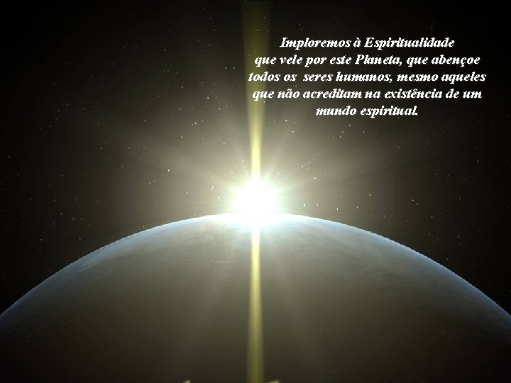 Imploremos à Espiritualidade que vele por este Planeta, que abençoe todos os seres humanos,