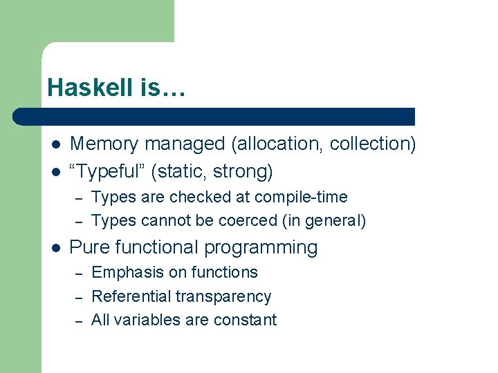 Haskell is… l l Memory managed (allocation, collection) “Typeful” (static, strong) – – l