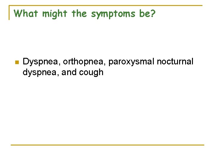 What might the symptoms be? n Dyspnea, orthopnea, paroxysmal nocturnal dyspnea, and cough 