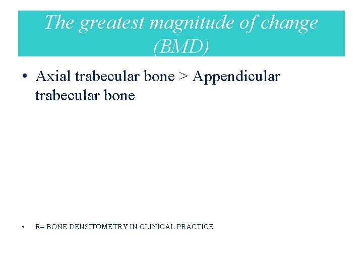 The greatest magnitude of change (BMD) • Axial trabecular bone > Appendicular trabecular bone