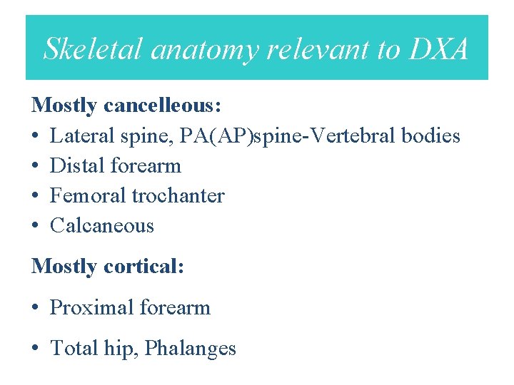 Skeletal anatomy relevant to DXA Mostly cancelleous: • Lateral spine, PA(AP)spine-Vertebral bodies • Distal