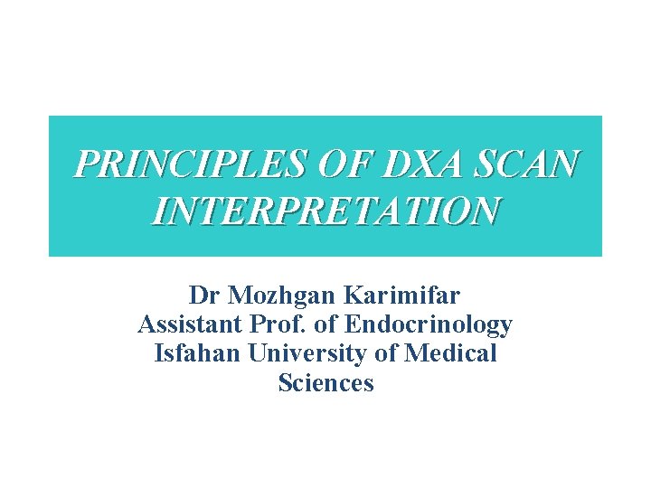 PRINCIPLES OF DXA SCAN INTERPRETATION Dr Mozhgan Karimifar Assistant Prof. of Endocrinology Isfahan University