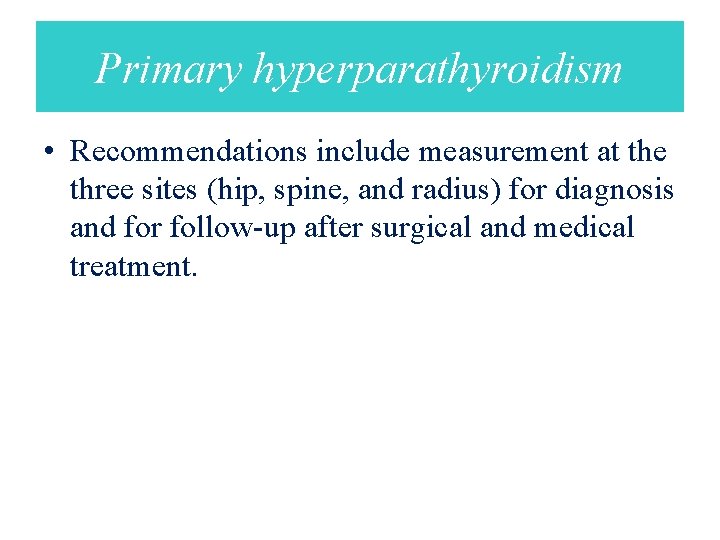 Primary hyperparathyroidism • Recommendations include measurement at the three sites (hip, spine, and radius)