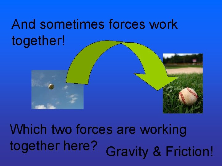 And sometimes forces work together! Which two forces are working together here? Gravity &