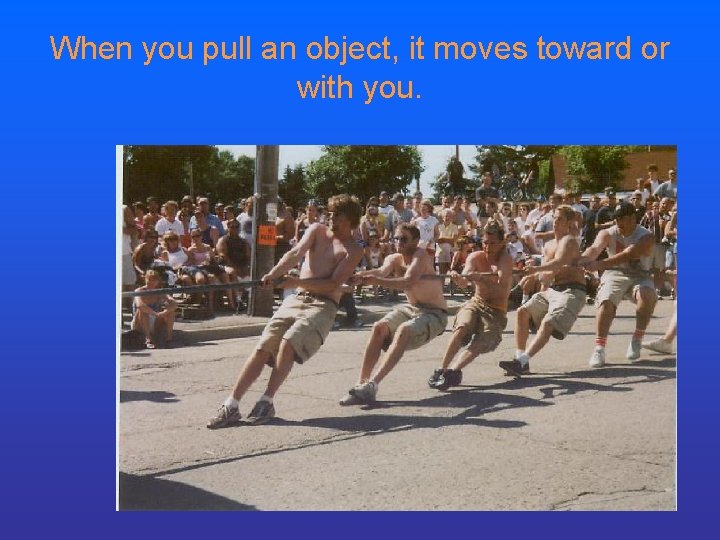 When you pull an object, it moves toward or with you. 