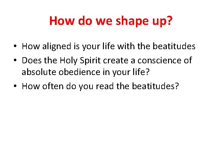 How do we shape up? • How aligned is your life with the beatitudes