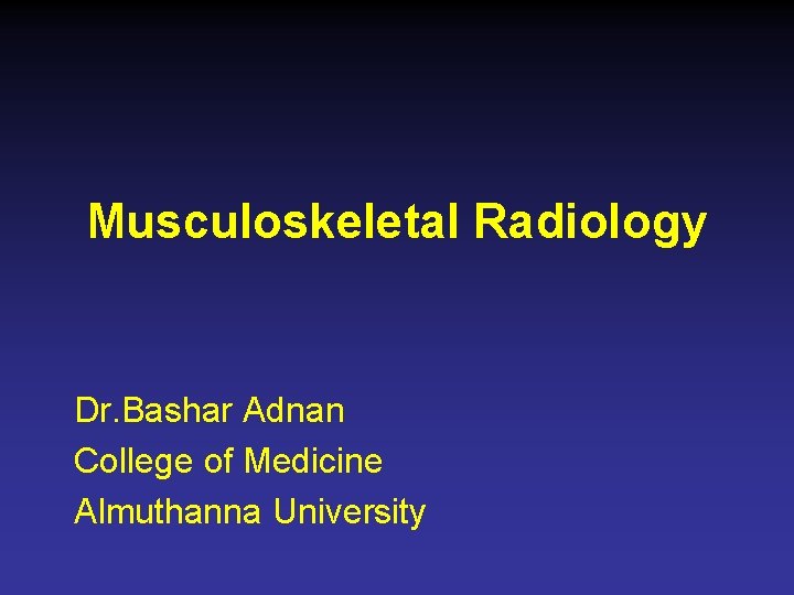 Musculoskeletal Radiology Dr. Bashar Adnan College of Medicine Almuthanna University 