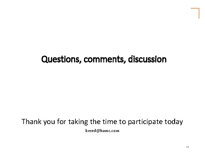 Questions, comments, discussion Thank you for taking the time to participate today kreed@hamc. com