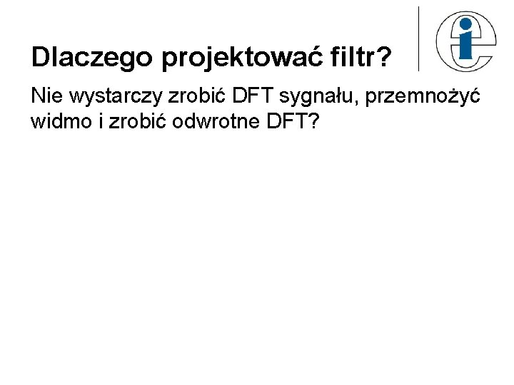 Dlaczego projektować filtr? Nie wystarczy zrobić DFT sygnału, przemnożyć widmo i zrobić odwrotne DFT?