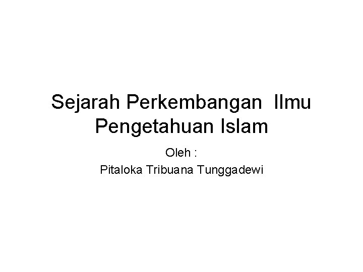 Sejarah Perkembangan Ilmu Pengetahuan Islam Oleh : Pitaloka Tribuana Tunggadewi 