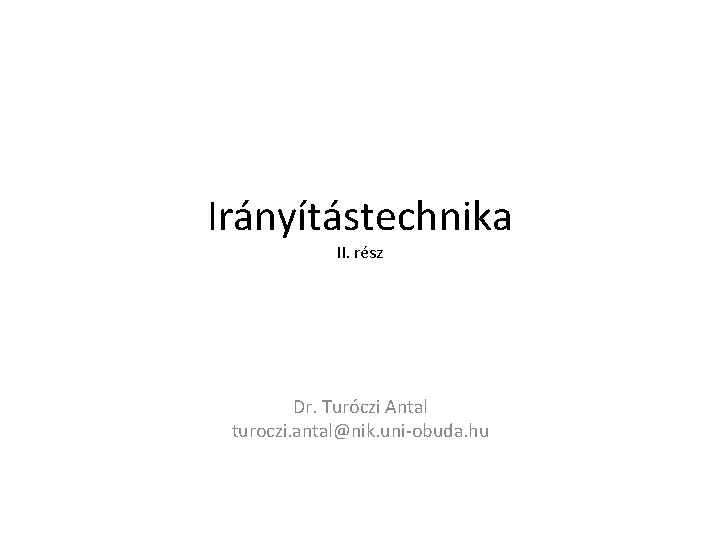 Irányítástechnika II. rész Dr. Turóczi Antal turoczi. antal@nik. uni-obuda. hu 