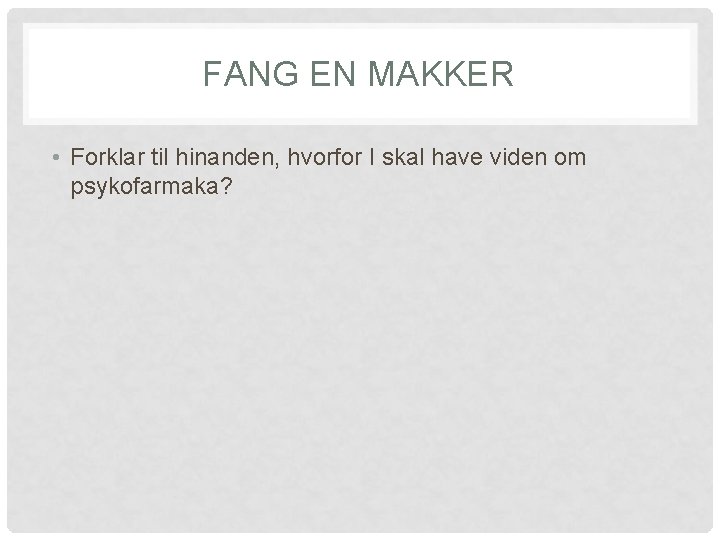 FANG EN MAKKER • Forklar til hinanden, hvorfor I skal have viden om psykofarmaka?
