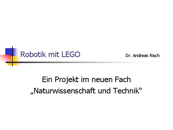 Robotik mit LEGO Dr. Andreas Risch Ein Projekt im neuen Fach „Naturwissenschaft und Technik“