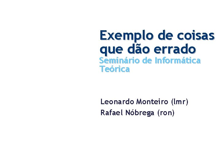 Exemplo de coisas que dão errado Seminário de Informática Teórica Leonardo Monteiro (lmr) Rafael