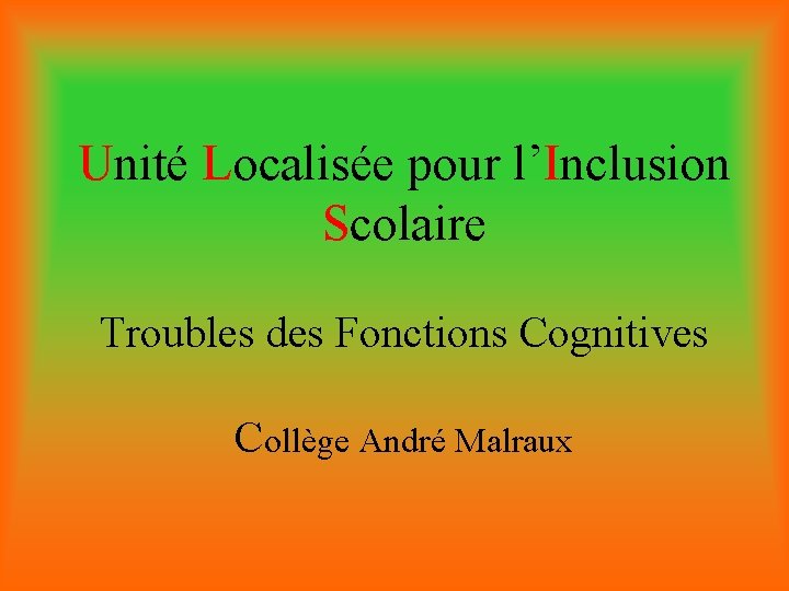 Unité Localisée pour l’Inclusion Scolaire Troubles des Fonctions Cognitives Collège André Malraux 