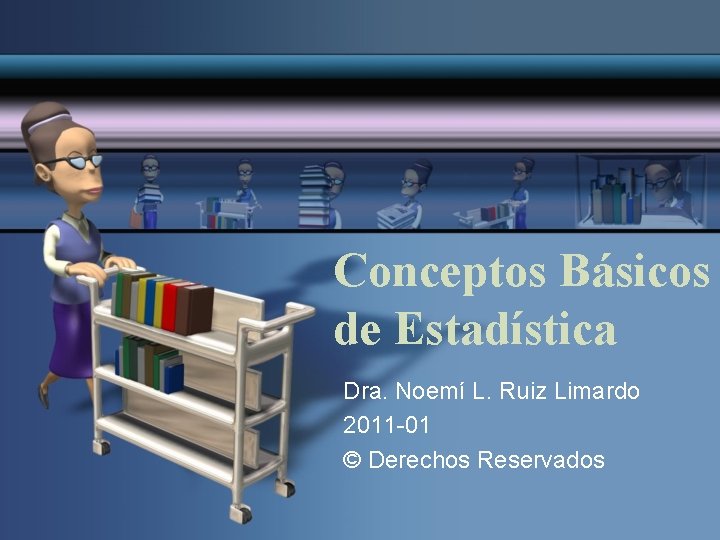 Conceptos Básicos de Estadística Dra. Noemí L. Ruiz Limardo 2011 -01 © Derechos Reservados