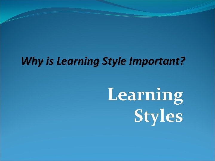  Why is Learning Style Important? Learning Styles 