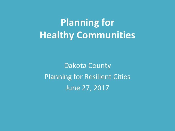 Planning for Healthy Communities Dakota County Planning for Resilient Cities June 27, 2017 