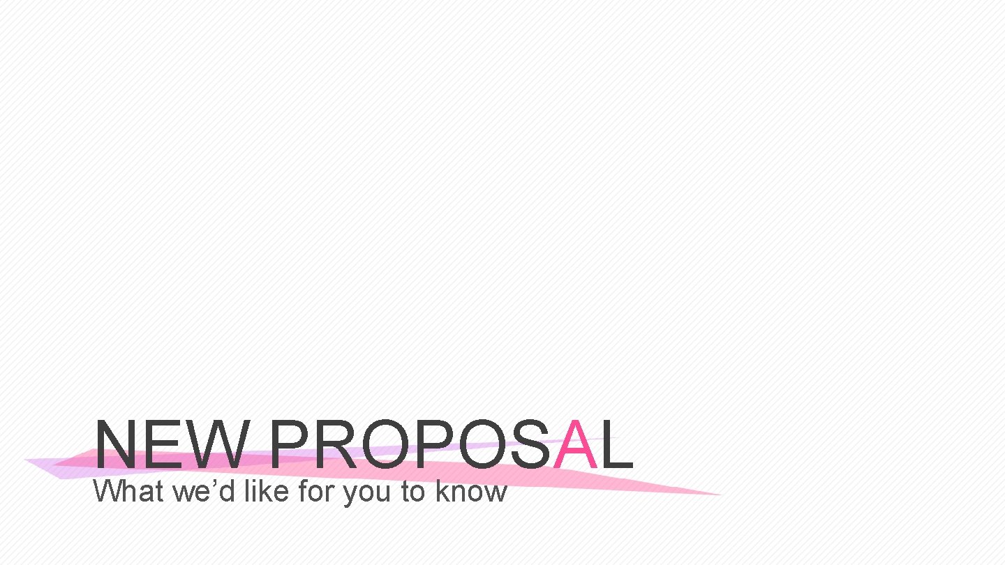 NEW PROPOSAL What we’d like for you to know 