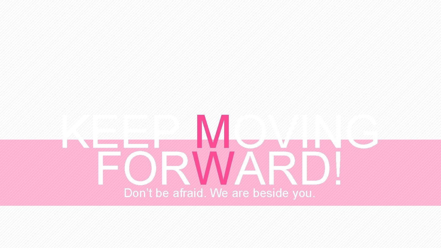 KEEP MOVING FORWARD! Don’t be afraid. We are beside you. 