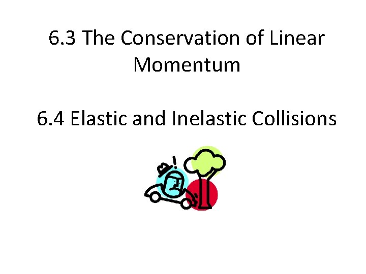 6. 3 The Conservation of Linear Momentum 6. 4 Elastic and Inelastic Collisions 