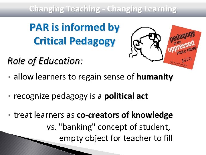 Changing Teaching - Changing Learning PAR is informed by Critical Pedagogy Role of Education: