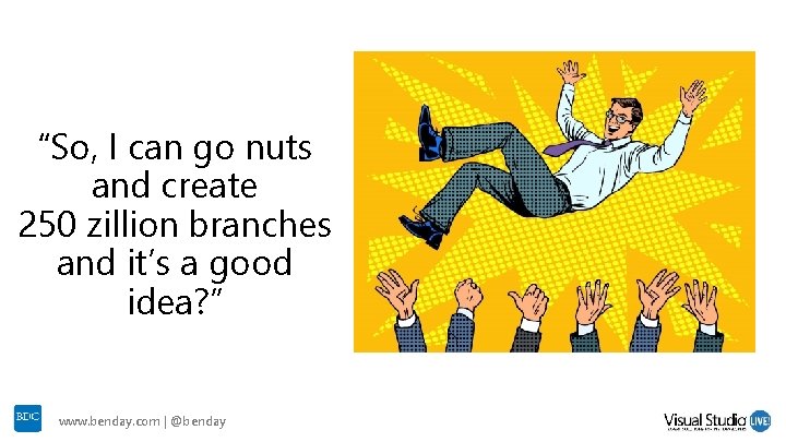 “So, I can go nuts and create 250 zillion branches and it’s a good “So, I can go nuts and create 250 zillion branches and it’s a good