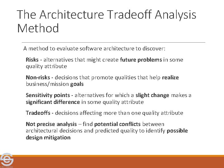 The Architecture Tradeoff Analysis Method A method to evaluate software architecture to discover: Risks