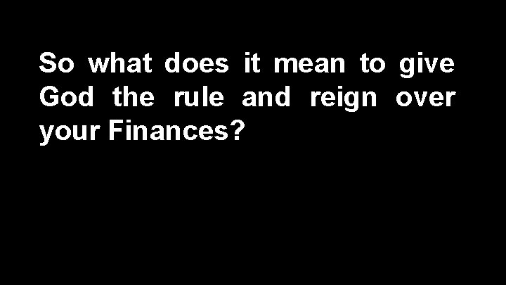 So what does it mean to give God the rule and reign over your