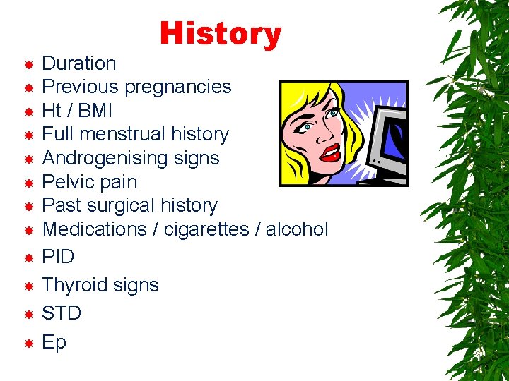 History Duration Previous pregnancies Ht / BMI Full menstrual history Androgenising signs Pelvic pain