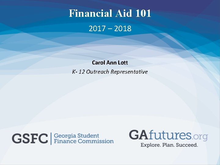 Financial Aid 101 2017 – 2018 Carol Ann Lott K- 12 Outreach Representative 