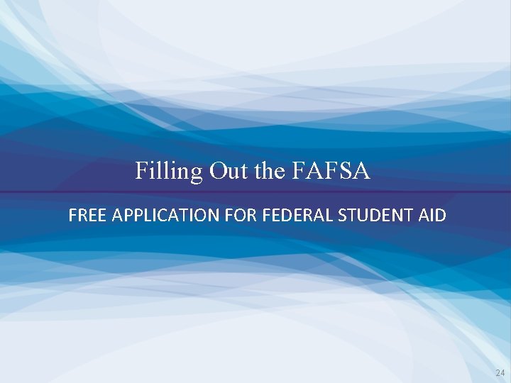 Filling Out the FAFSA FREE APPLICATION FOR FEDERAL STUDENT AID 24 